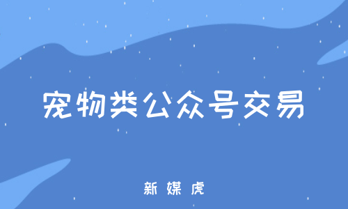 新媒虎-宠物类公众号交易 新媒虎-宠物类公众号交易