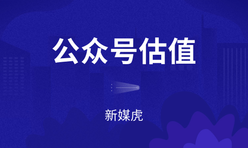 公众号估值那个平台比较靠谱-新媒虎 公众号估值那个平台比较靠谱-新媒虎