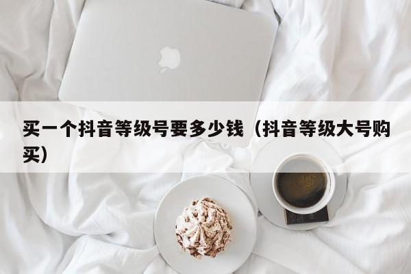 买一个抖音等级号要多少钱（抖音等级大号购买）(图1)