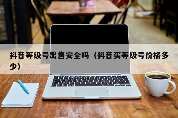 抖音等级号出售安全吗（抖音买等级号价格多少）(图1)