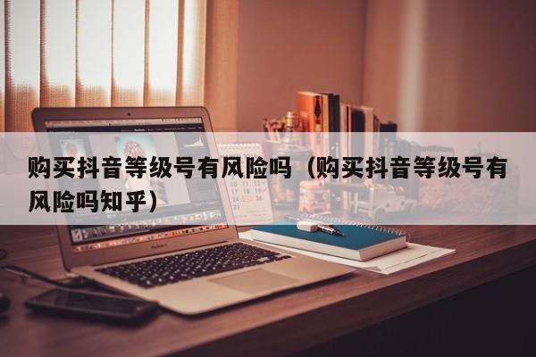 购买抖音等级号有风险吗（购买抖音等级号有风险吗知乎）(图1)