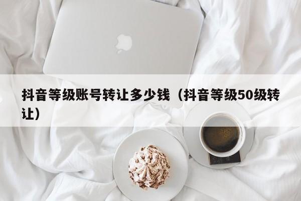 抖音等级账号转让多少钱（抖音等级50级转让）(图1)