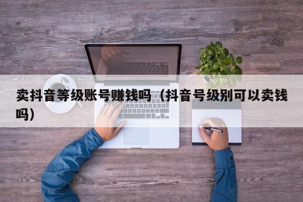 卖抖音等级账号赚钱吗（抖音号级别可以卖钱吗）(图1)