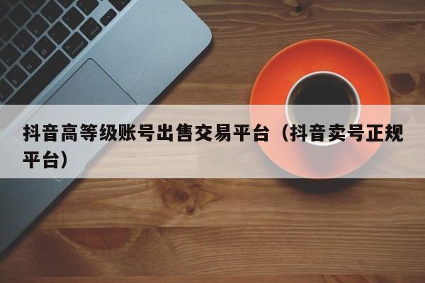 抖音高等级账号出售交易平台（抖音卖号正规平台）(图1)