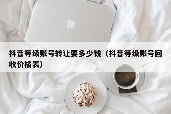 抖音等级账号转让要多少钱（抖音等级账号回收价格表）(图1)