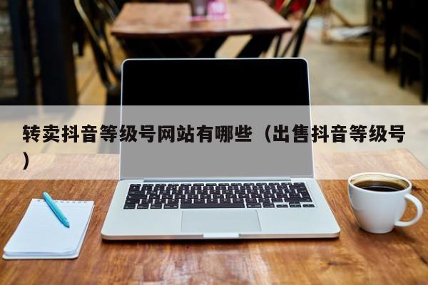转卖抖音等级号网站有哪些（出售抖音等级号）(图1)