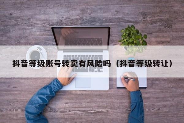抖音等级账号转卖有风险吗（抖音等级转让）(图1)