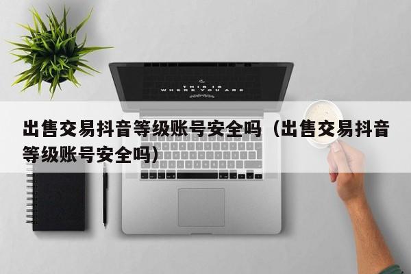 出售交易抖音等级账号安全吗（出售交易抖音等级账号安全吗）(图1)