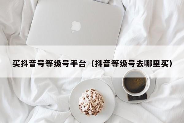 买抖音号等级号平台（抖音等级号去哪里买）(图1)