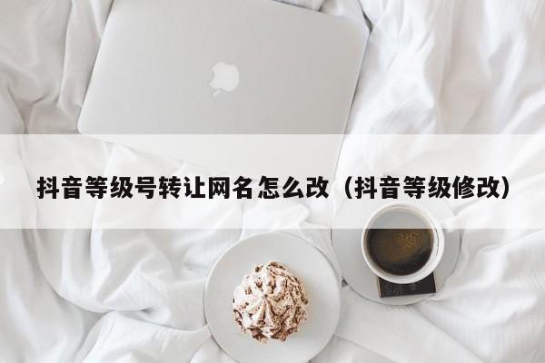抖音等级号转让网名怎么改（抖音等级修改）(图1)