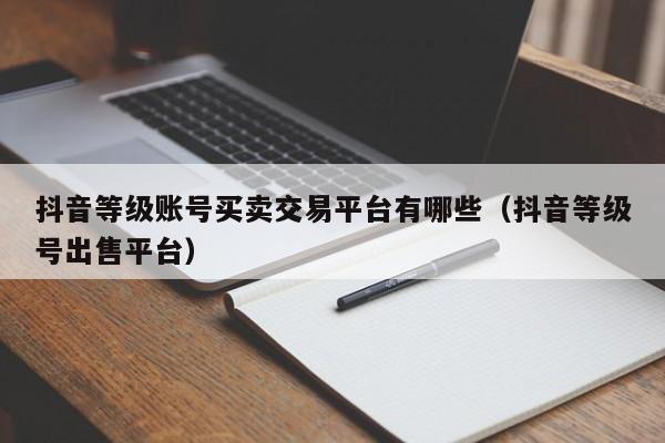 抖音等级账号买卖交易平台有哪些（抖音等级号出售平台）(图1)