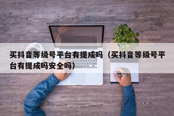 买抖音等级号平台有提成吗（买抖音等级号平台有提成吗安全吗）(图1)