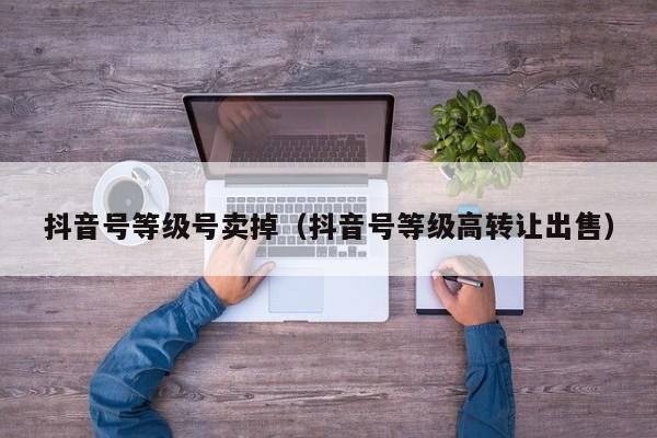 抖音号等级号卖掉（抖音号等级高转让出售）(图1)