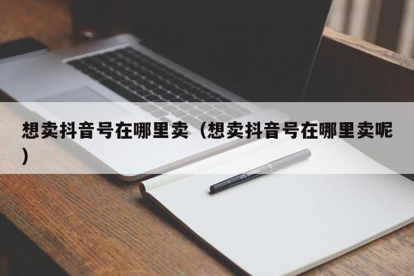 想卖抖音号在哪里卖（想卖抖音号在哪里卖呢）(图1)