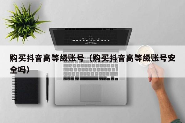 购买抖音高等级账号（购买抖音高等级账号安全吗）(图1)