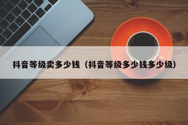 抖音等级卖多少钱（抖音等级多少钱多少级）(图1)