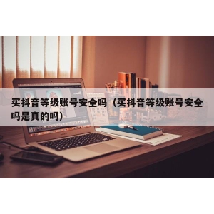 买抖音等级账号安全吗（买抖音等级账号安全吗是真的吗）