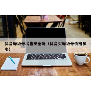 抖音等级号出售安全吗（抖音买等级号价格多少）