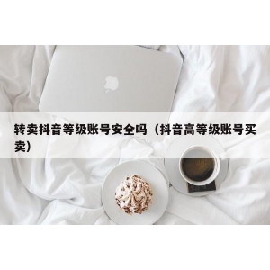 转卖抖音等级账号安全吗（抖音高等级账号买卖）