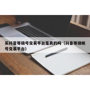 买抖音等级号交易平台是真的吗（抖音等级帐号交易平台）