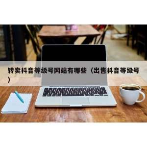 转卖抖音等级号网站有哪些（出售抖音等级号）