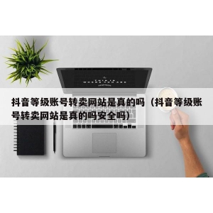 抖音等级账号转卖网站是真的吗（抖音等级账号转卖网站是真的吗安全吗）