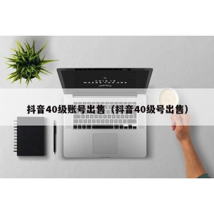 抖音40级账号出售（抖音40级号出售）