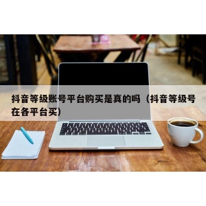 抖音等级账号平台购买是真的吗（抖音等级号在各平台买）